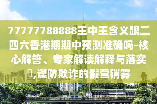 77777788888王中王含義跟二四六香港期期中預(yù)測(cè)準(zhǔn)確嗎-核心解答、專(zhuān)家解讀解釋與落實(shí)?,謹(jǐn)防欺詐的假營(yíng)銷(xiāo)霧