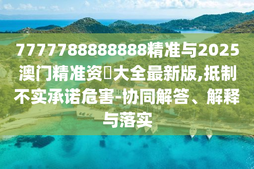 7777788888888精準與2025澳門精準資枓大全最新版,抵制不實承諾危害-協(xié)同解答、解釋與落實