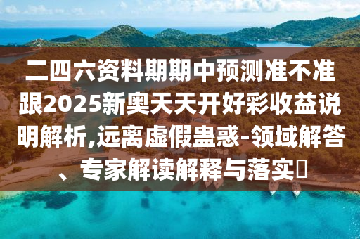二四六資料期期中預(yù)測(cè)準(zhǔn)不準(zhǔn)跟2025新奧天天開好彩收益說(shuō)明解析,遠(yuǎn)離虛假蠱惑-領(lǐng)域解答、專家解讀解釋與落實(shí)?