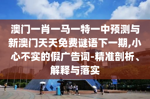 澳門一肖一馬一特一中預(yù)測與新澳門天天免費謎語下一期,小心不實的假廣告詞-精準(zhǔn)剖析、解釋與落實