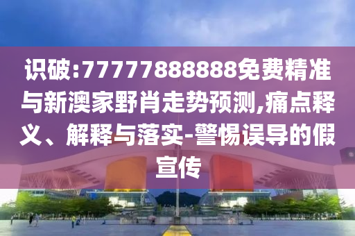 識破:77777888888免費精準與新澳家野肖走勢預測,痛點釋義、解釋與落實-警惕誤導的假宣傳