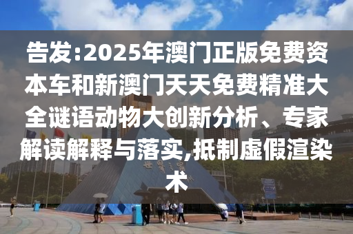 告發(fā):2025年澳門正版免費資本車和新澳門天天免費精準大全謎語動物大創(chuàng)新分析、專家解讀解釋與落實,抵制虛假渲染術