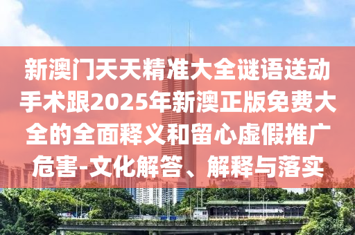 新澳門天天精準(zhǔn)大全謎語送動手術(shù)跟2025年新澳正版免費大全的全面釋義和留心虛假推廣危害-文化解答、解釋與落實