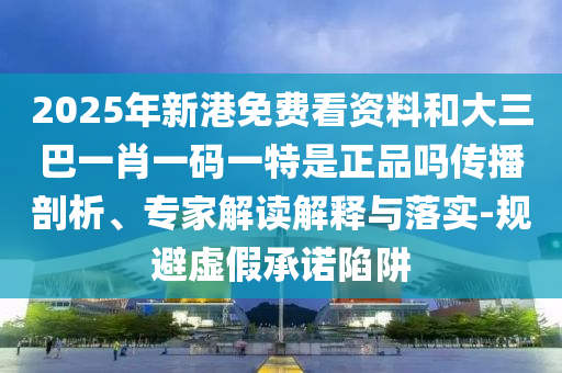 2025年新港免費(fèi)看資料和大三巴一肖一碼一特是正品嗎傳播剖析、專家解讀解釋與落實(shí)-規(guī)避虛假承諾陷阱