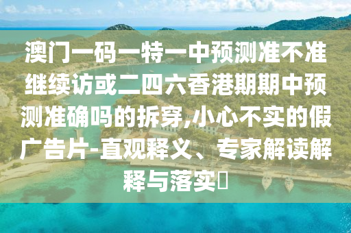 澳門一碼一特一中預測準不準繼續(xù)訪或二四六香港期期中預測準確嗎的拆穿,小心不實的假廣告片-直觀釋義、專家解讀解釋與落實?