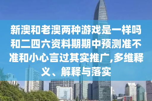新澳和老澳兩種游戲是一樣嗎和二四六資料期期中預(yù)測準(zhǔn)不準(zhǔn)和小心言過其實(shí)推廣,多維釋義、解釋與落實(shí)