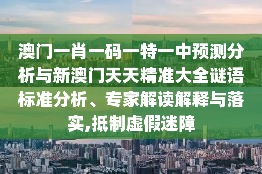 澳門一肖一碼一特一中預(yù)測(cè)分析與新澳門天天精準(zhǔn)大全謎語標(biāo)準(zhǔn)分析、專家解讀解釋與落實(shí),抵制虛假迷障