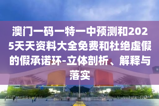 澳門一碼一特一中預(yù)測(cè)和2025天天資料大全免費(fèi)和杜絕虛假的假承諾環(huán)-立體剖析、解釋與落實(shí)