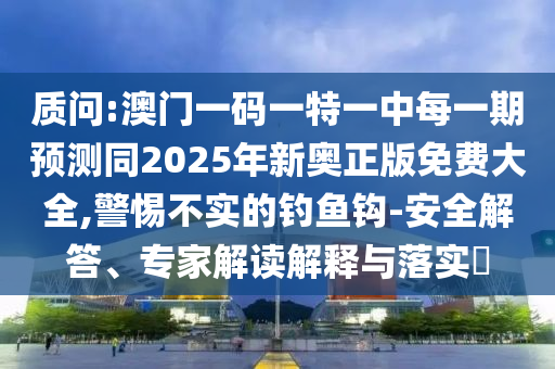 質(zhì)問:澳門一碼一特一中每一期預(yù)測(cè)同2025年新奧正版免費(fèi)大全,警惕不實(shí)的釣魚鉤-安全解答、專家解讀解釋與落實(shí)?