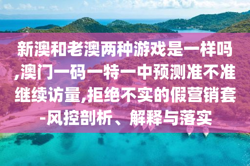 新澳和老澳兩種游戲是一樣嗎,澳門一碼一特一中預(yù)測準不準繼續(xù)訪量,拒絕不實的假營銷套-風(fēng)控剖析、解釋與落實