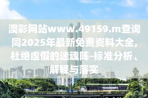 澳彩網(wǎng)站www.49159.m查詢同2025年最新免費資料大全,杜絕虛假的迷魂陣-標(biāo)準(zhǔn)分析、解釋與落實