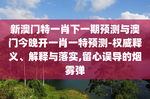 新澳門(mén)特一肖下一期預(yù)測(cè)與澳門(mén)今晚開(kāi)一肖一特預(yù)測(cè)-權(quán)威釋義、解釋與落實(shí),留心誤導(dǎo)的煙霧彈