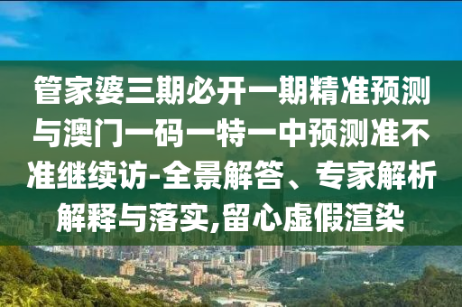 管家婆三期必開一期精準(zhǔn)預(yù)測(cè)與澳門一碼一特一中預(yù)測(cè)準(zhǔn)不準(zhǔn)繼續(xù)訪-全景解答、專家解析解釋與落實(shí),留心虛假渲染