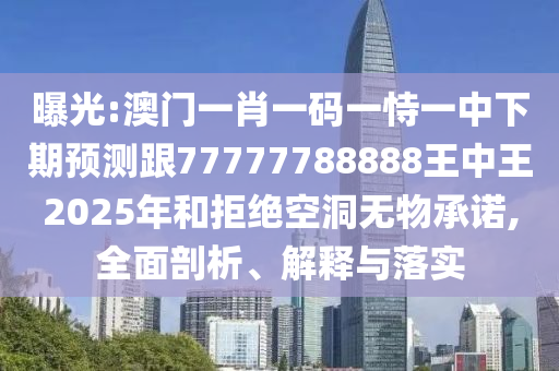 曝光:澳門一肖一碼一恃一中下期預(yù)測跟77777788888王中王2025年和拒絕空洞無物承諾,全面剖析、解釋與落實