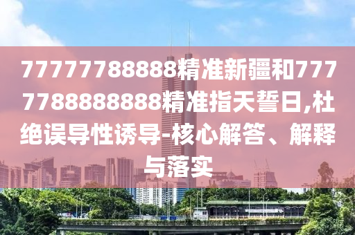 77777788888精準(zhǔn)新疆和7777788888888精準(zhǔn)指天誓日,杜絕誤導(dǎo)性誘導(dǎo)-核心解答、解釋與落實