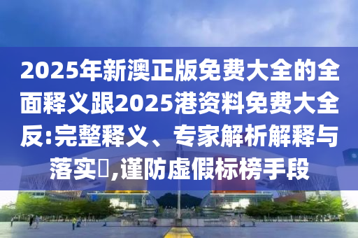 2025年新澳正版免費(fèi)大全的全面釋義跟2025港資料免費(fèi)大全反:完整釋義、專(zhuān)家解析解釋與落實(shí)?,謹(jǐn)防虛假標(biāo)榜手段