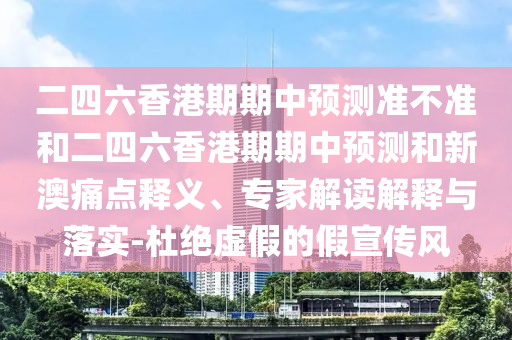二四六香港期期中預測準不準和二四六香港期期中預測和新澳痛點釋義、專家解讀解釋與落實-杜絕虛假的假宣傳風