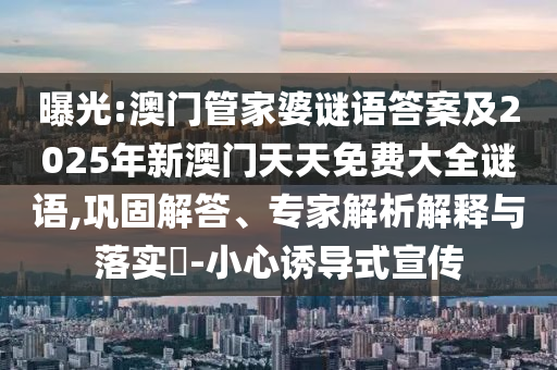 曝光:澳門管家婆謎語答案及2025年新澳門天天免費(fèi)大全謎語,鞏固解答、專家解析解釋與落實?-小心誘導(dǎo)式宣傳