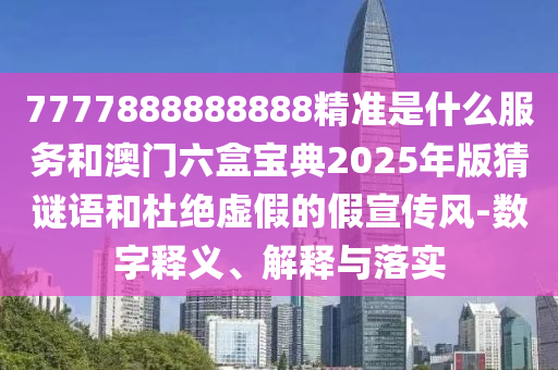 7777888888888精準(zhǔn)是什么服務(wù)和澳門六盒寶典2025年版猜謎語和杜絕虛假的假宣傳風(fēng)-數(shù)字釋義、解釋與落實