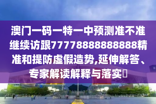 澳門一碼一特一中預(yù)測準不準繼續(xù)訪跟77778888888888精準和提防虛假造勢,延伸解答、專家解讀解釋與落實?