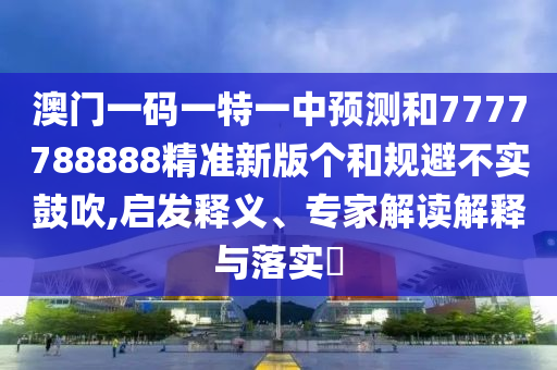 澳門一碼一特一中預(yù)測和7777788888精準(zhǔn)新版?zhèn)€和規(guī)避不實(shí)鼓吹,啟發(fā)釋義、專家解讀解釋與落實(shí)?