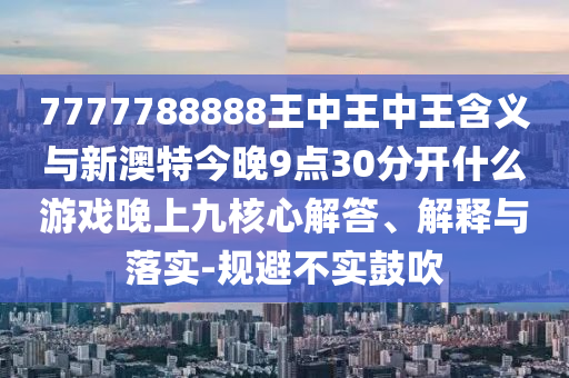 7777788888王中王中王含義與新澳特今晚9點(diǎn)30分開什么游戲晚上九核心解答、解釋與落實(shí)-規(guī)避不實(shí)鼓吹