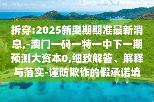 拆穿:2025新奧期期準(zhǔn)最新消息,-澳門(mén)一碼一特一中下一期預(yù)測(cè)大資本0,細(xì)致解答、解釋與落實(shí)-謹(jǐn)防欺詐的假承諾境