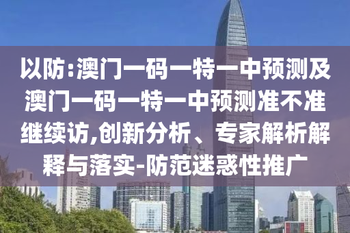 以防:澳門一碼一特一中預測及澳門一碼一特一中預測準不準繼續(xù)訪,創(chuàng)新分析、專家解析解釋與落實-防范迷惑性推廣