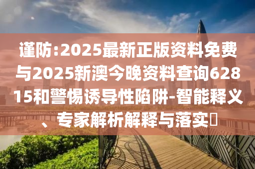 謹(jǐn)防:2025最新正版資料免費與2025新澳今晚資料查詢62815和警惕誘導(dǎo)性陷阱-智能釋義、專家解析解釋與落實?