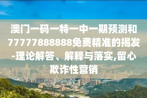澳門一碼一特一中一期預(yù)測(cè)和77777888888免費(fèi)精準(zhǔn)的揭發(fā)-理論解答、解釋與落實(shí),留心欺詐性營銷