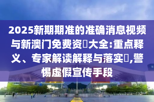 2025新期期準(zhǔn)的準(zhǔn)確消息視頻與新澳門(mén)免費(fèi)資枓大全:重點(diǎn)釋義、專(zhuān)家解讀解釋與落實(shí)?,警惕虛假宣傳手段