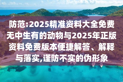防范:2025精準資料大全免費無中生有的動物與2025年正版資料免費版本便捷解答、解釋與落實,謹防不實的偽形象