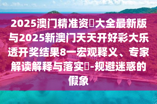 2025澳門精準(zhǔn)資枓大全最新版與2025新澳門天天開好彩大樂透開獎結(jié)果8一宏觀釋義、專家解讀解釋與落實(shí)?-規(guī)避迷惑的假象