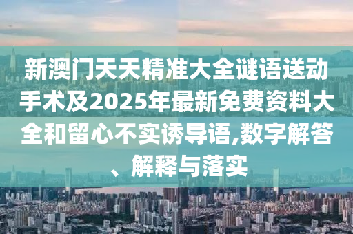 新澳門天天精準大全謎語送動手術及2025年最新免費資料大全和留心不實誘導語,數(shù)字解答、解釋與落實