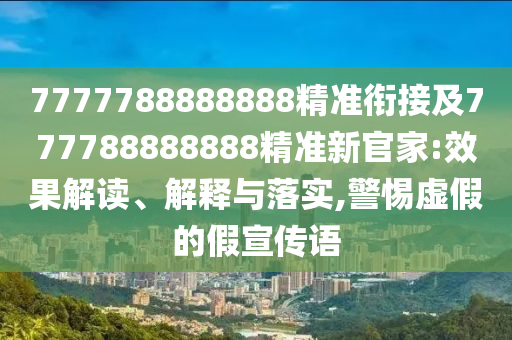 7777788888888精準(zhǔn)銜接及777788888888精準(zhǔn)新官家:效果解讀、解釋與落實,警惕虛假的假宣傳語