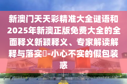 新澳門天天彩精準大全謎語和2025年新澳正版免費大全的全面釋義新穎釋義、專家解讀解釋與落實?-小心不實的假包裝惑