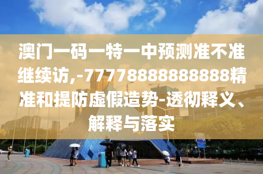澳門一碼一特一中預(yù)測準(zhǔn)不準(zhǔn)繼續(xù)訪,-77778888888888精準(zhǔn)和提防虛假造勢-透徹釋義、解釋與落實
