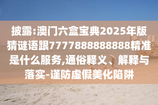 披露:澳門(mén)六盒寶典2025年版猜謎語(yǔ)跟7777888888888精準(zhǔn)是什么服務(wù),通俗釋義、解釋與落實(shí)-謹(jǐn)防虛假美化陷阱