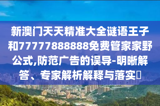 新澳門天天精準大全謎語王子和77777888888免費管家家野公式,防范廣告的誤導-明晰解答、專家解析解釋與落實?