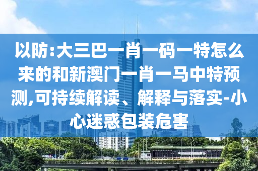 以防:大三巴一肖一碼一特怎么來的和新澳門一肖一馬中特預(yù)測,可持續(xù)解讀、解釋與落實(shí)-小心迷惑包裝危害