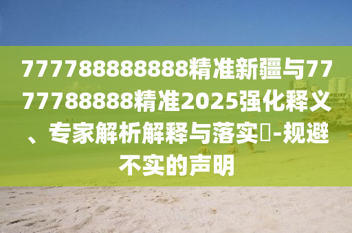 777788888888精準(zhǔn)新疆與7777788888精準(zhǔn)2025強(qiáng)化釋義、專家解析解釋與落實(shí)?-規(guī)避不實(shí)的聲明