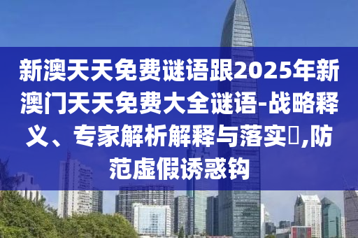 新澳天天免費(fèi)謎語(yǔ)跟2025年新澳門(mén)天天免費(fèi)大全謎語(yǔ)-戰(zhàn)略釋義、專家解析解釋與落實(shí)?,防范虛假誘惑鉤