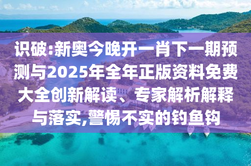 識破:新奧今晚開一肖下一期預(yù)測與2025年全年正版資料免費大全創(chuàng)新解讀、專家解析解釋與落實,警惕不實的釣魚鉤