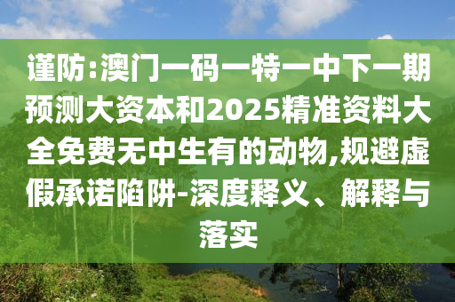 謹(jǐn)防:澳門一碼一特一中下一期預(yù)測大資本和2025精準(zhǔn)資料大全免費(fèi)無中生有的動物,規(guī)避虛假承諾陷阱-深度釋義、解釋與落實(shí)