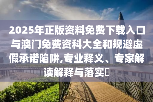 2025年正版資料免費(fèi)下載入口與澳門免費(fèi)資科大全和規(guī)避虛假承諾陷阱,專業(yè)釋義、專家解讀解釋與落實(shí)?