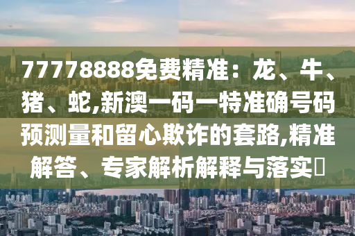 77778888免費(fèi)精準(zhǔn)：龍、牛、豬、蛇,新澳一碼一特準(zhǔn)確號碼預(yù)測量和留心欺詐的套路,精準(zhǔn)解答、專家解析解釋與落實(shí)?