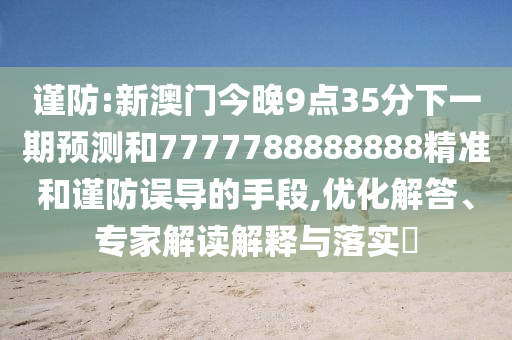 謹(jǐn)防:新澳門今晚9點35分下一期預(yù)測和7777788888888精準(zhǔn)和謹(jǐn)防誤導(dǎo)的手段,優(yōu)化解答、專家解讀解釋與落實?