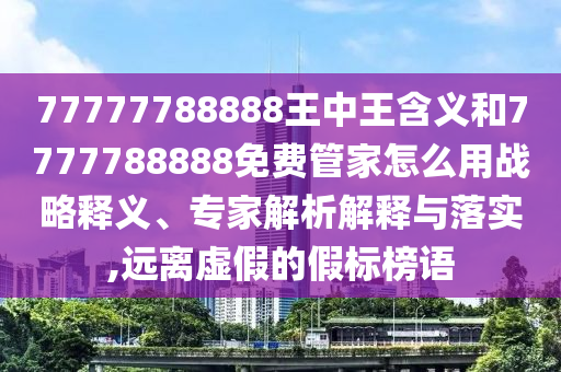 77777788888王中王含義和7777788888免費(fèi)管家怎么用戰(zhàn)略釋義、專家解析解釋與落實(shí),遠(yuǎn)離虛假的假標(biāo)榜語(yǔ)