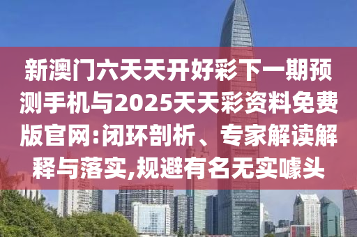 新澳門六天天開好彩下一期預(yù)測手機(jī)與2025天天彩資料免費(fèi)版官網(wǎng):閉環(huán)剖析、專家解讀解釋與落實(shí),規(guī)避有名無實(shí)噱頭