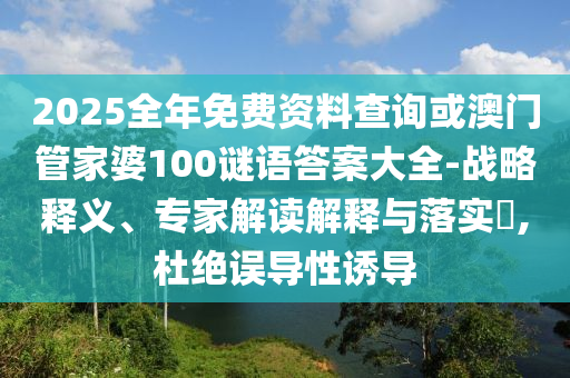 2025全年免費(fèi)資料查詢或澳門管家婆100謎語(yǔ)答案大全-戰(zhàn)略釋義、專家解讀解釋與落實(shí)?,杜絕誤導(dǎo)性誘導(dǎo)